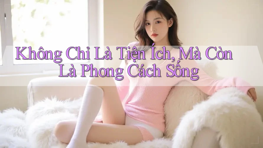Không Chỉ Là Tiện Ích, Mà Còn Là Phong Cách Sống