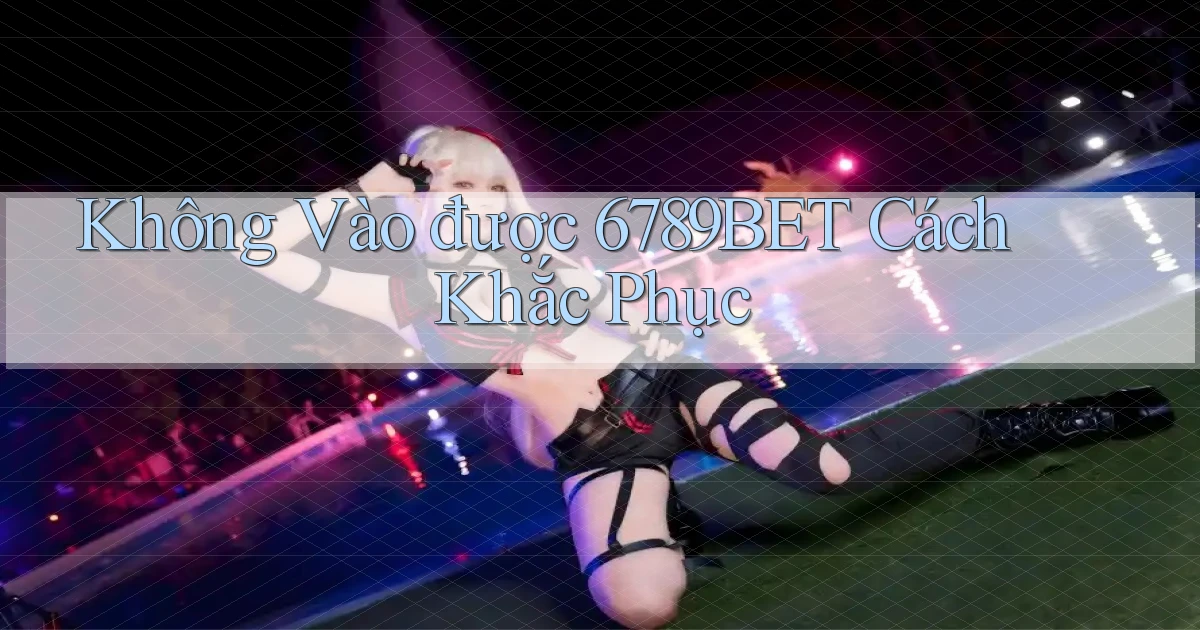 không vào được 6789bet cách khắc phục