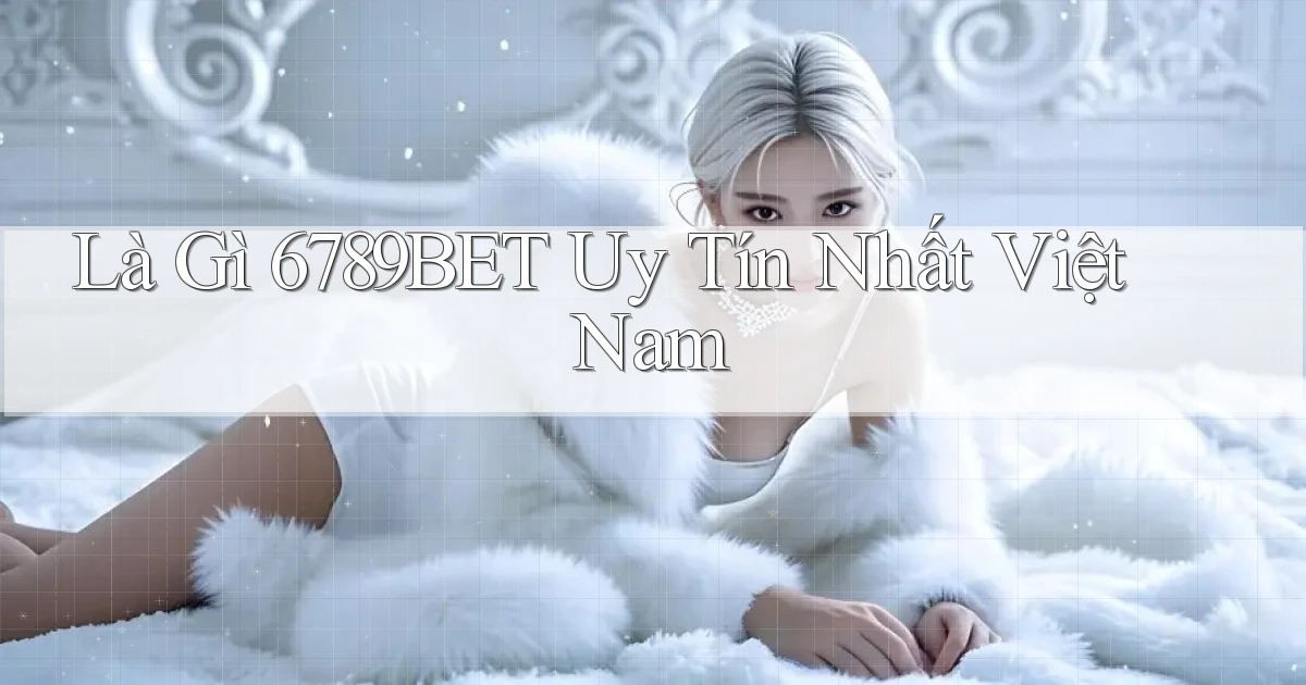 là gì 6789bet uy tín nhất việt nam