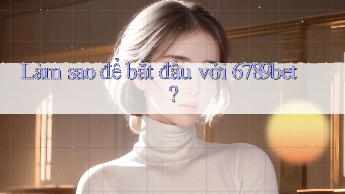 Làm sao để bắt đầu với 6789bet?