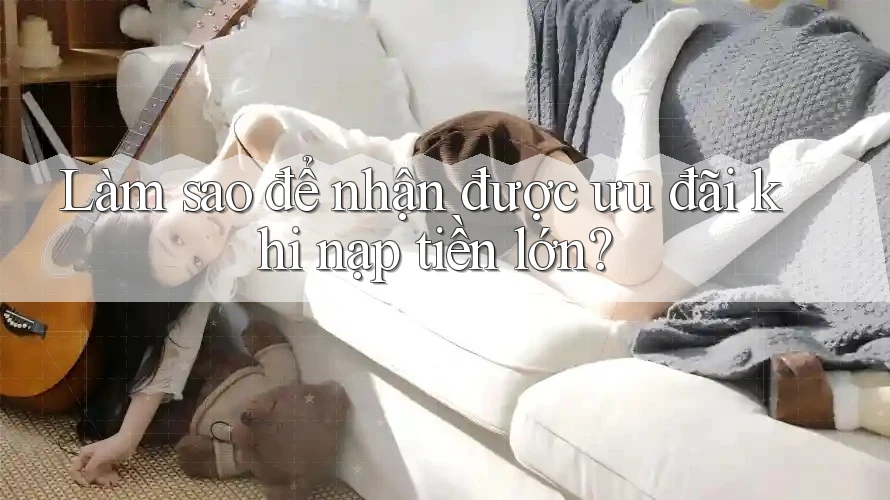 Làm sao để nhận được ưu đãi khi nạp tiền lớn?