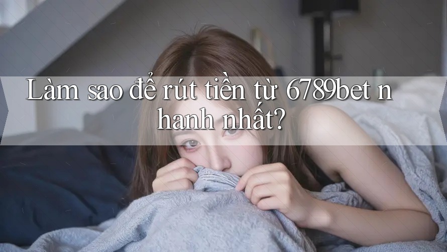 Làm sao để rút tiền từ 6789bet nhanh nhất?