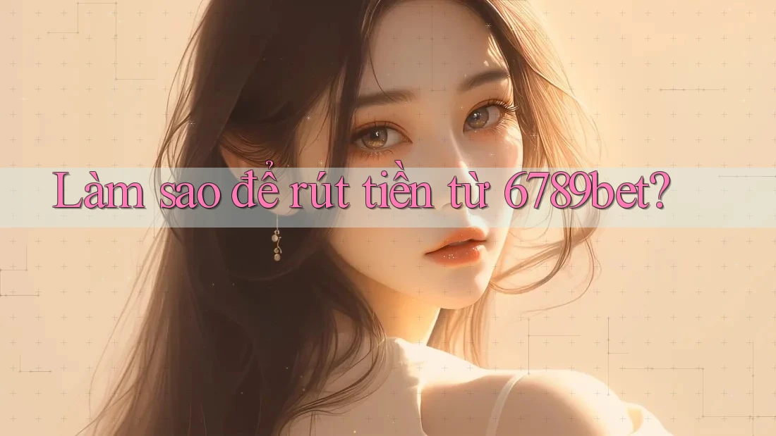 Làm sao để rút tiền từ 6789bet?