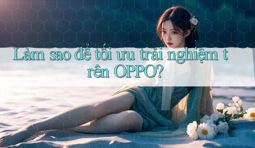 Làm sao để tối ưu trải nghiệm trên OPPO?