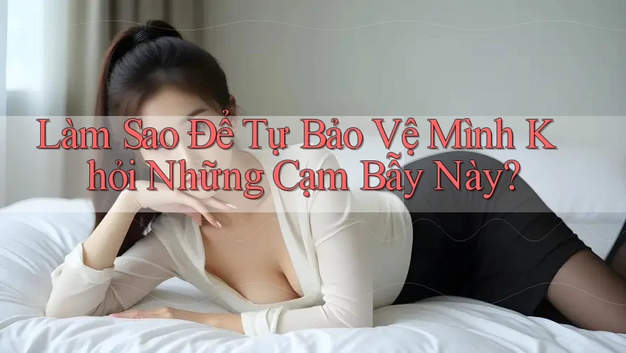 Làm Sao Để Tự Bảo Vệ Mình Khỏi Những Cạm Bẫy Này?