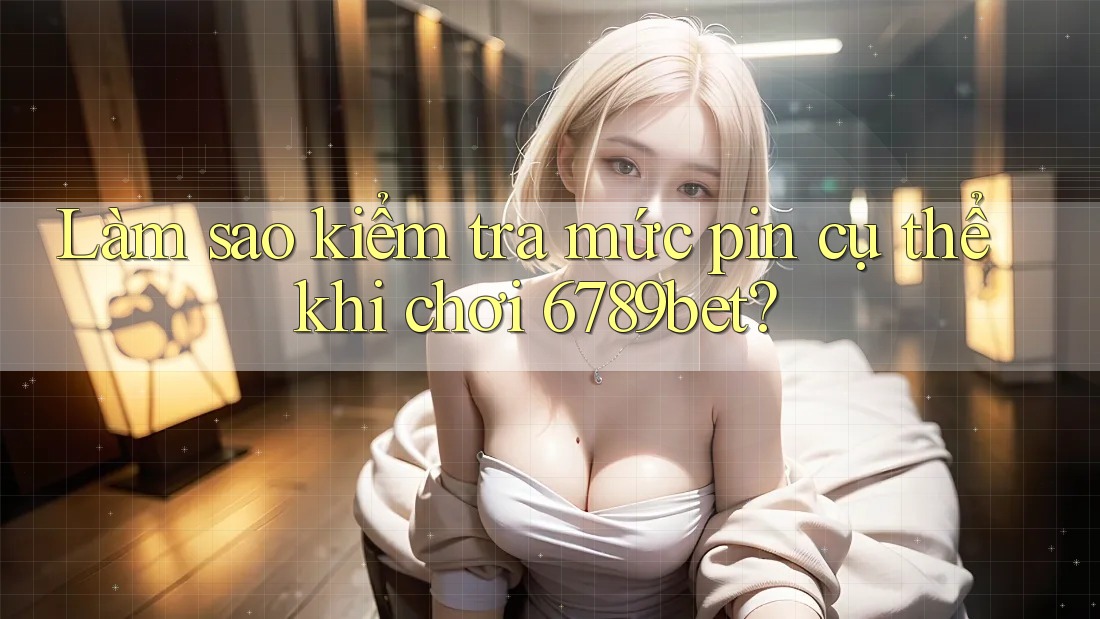 Làm sao kiểm tra mức pin cụ thể khi chơi 6789bet?