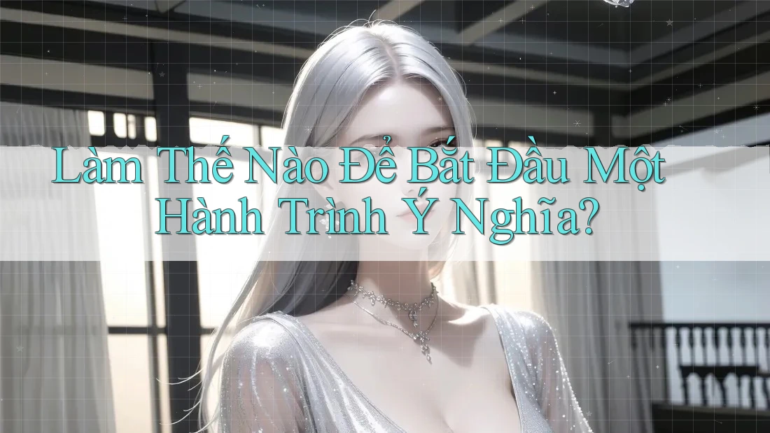 Làm Thế Nào Để Bắt Đầu Một Hành Trình Ý Nghĩa?