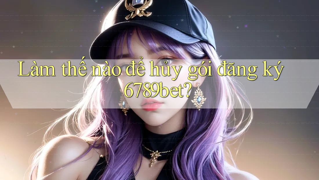 Làm thế nào để hủy gói đăng ký 6789bet?