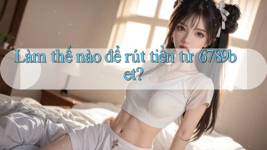 Làm thế nào để rút tiền từ 6789bet?