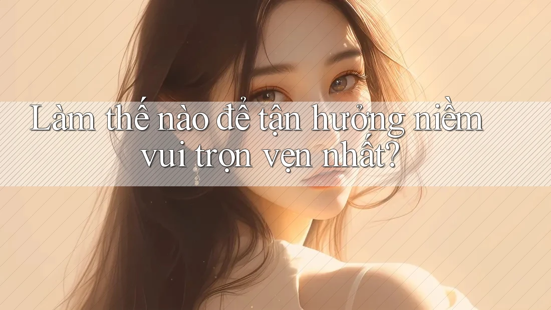 Làm thế nào để tận hưởng niềm vui trọn vẹn nhất?