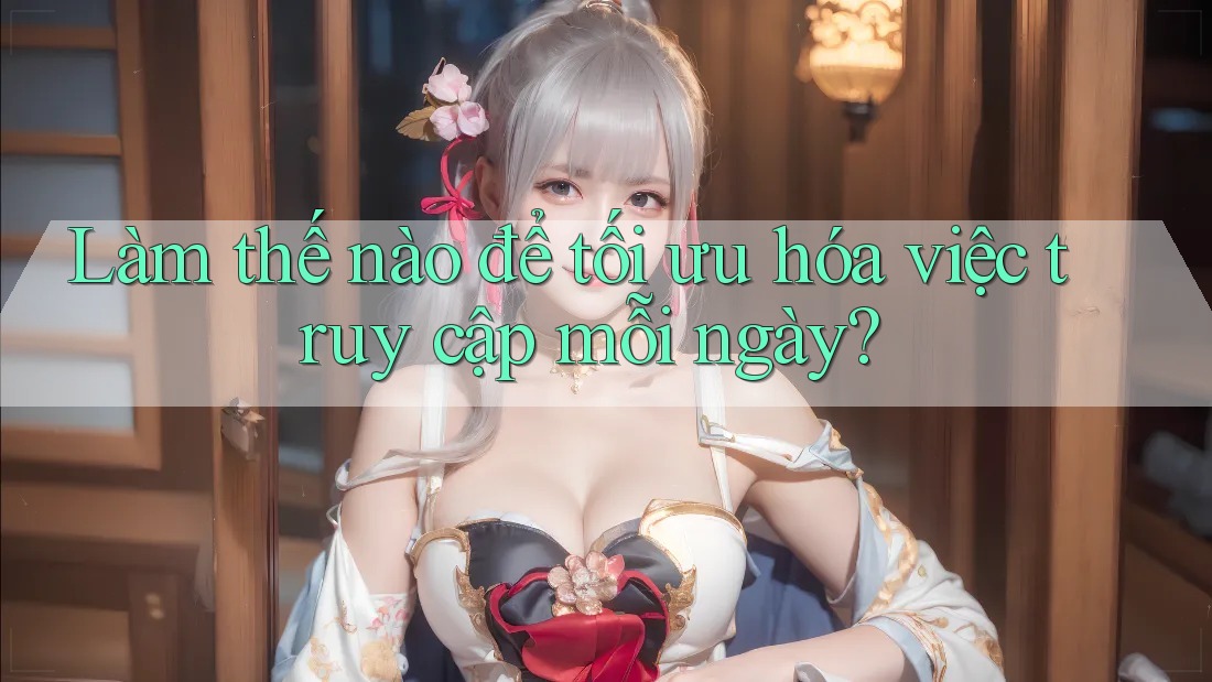 Làm thế nào để tối ưu hóa việc truy cập mỗi ngày?