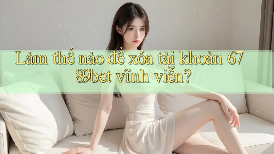 Làm thế nào để xóa tài khoản 6789bet vĩnh viễn?