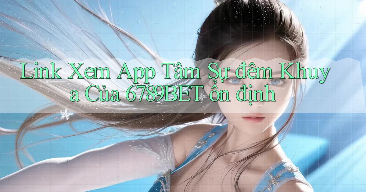 link xem app tâm sự đêm khuya của 6789bet ổn định