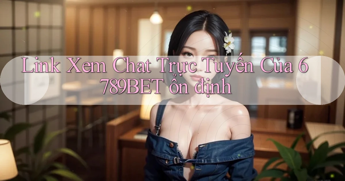 link xem chat trực tuyến của 6789bet ổn định