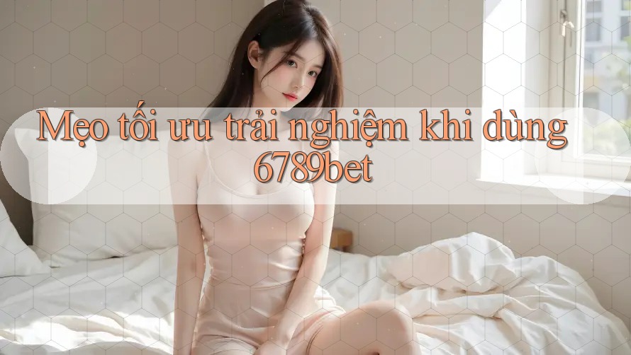 Mẹo tối ưu trải nghiệm khi dùng 6789bet