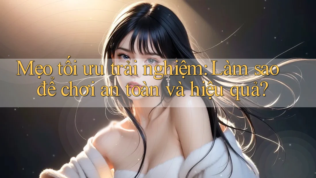 Mẹo tối ưu trải nghiệm: Làm sao để chơi an toàn và hiệu quả?