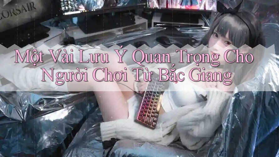 Một Vài Lưu Ý Quan Trọng Cho Người Chơi Từ Bắc Giang