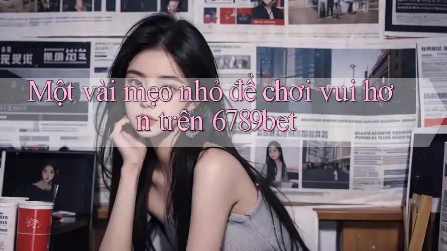 Một vài mẹo nhỏ để chơi vui hơn trên 6789bet Một vài mẹo nhỏ để chơi vui hơn trên 6789bet