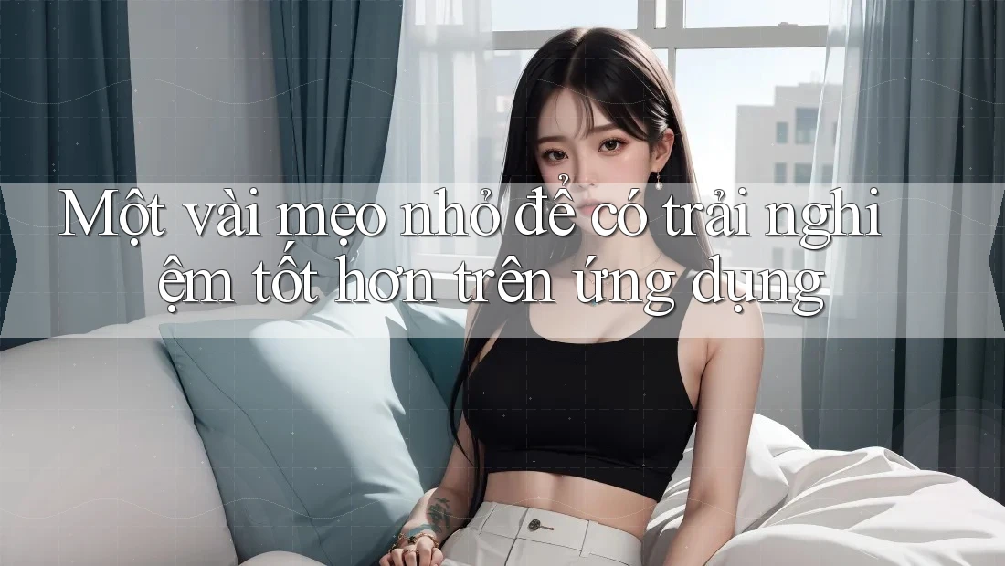 Một vài mẹo nhỏ để có trải nghiệm tốt hơn trên ứng dụng