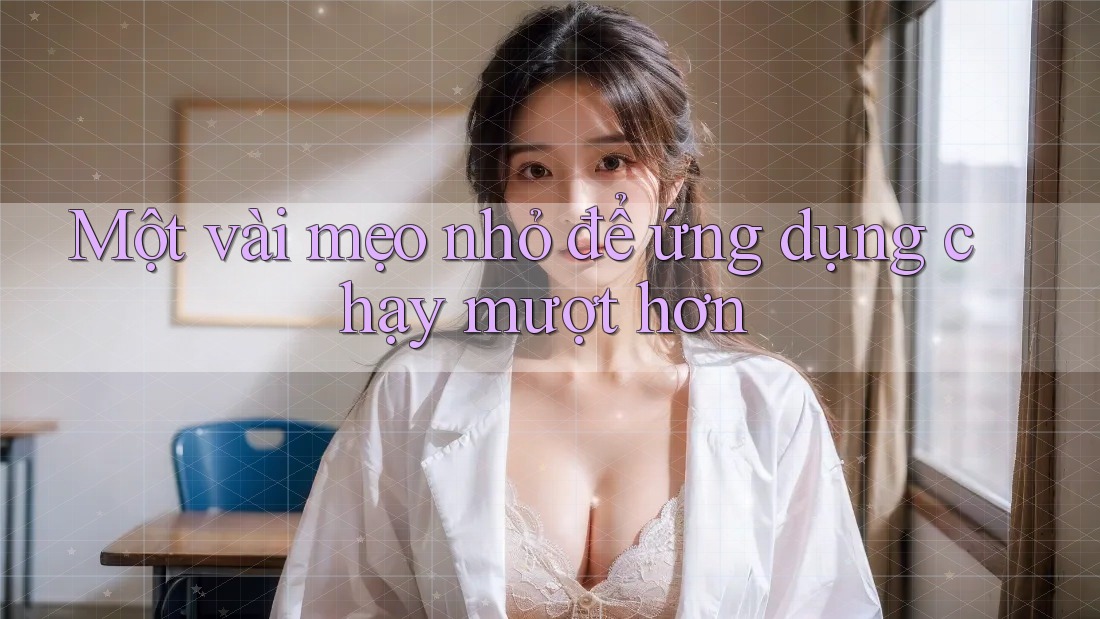 Một vài mẹo nhỏ để ứng dụng chạy mượt hơn