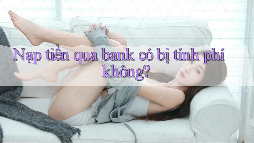 Nạp tiền qua bank có bị tính phí không?