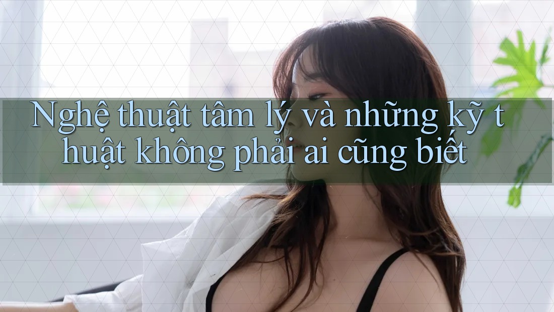 Nghệ thuật tâm lý và những kỹ thuật không phải ai cũng biết