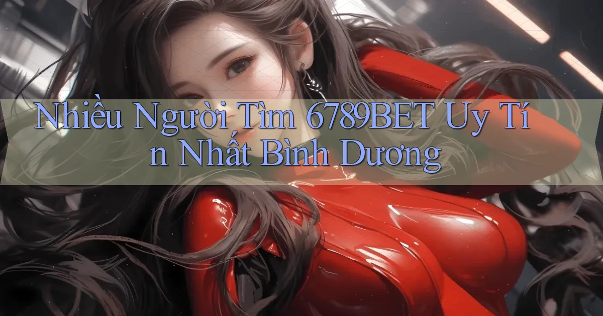 nhiều người tìm 6789bet uy tín nhất Bình Dương