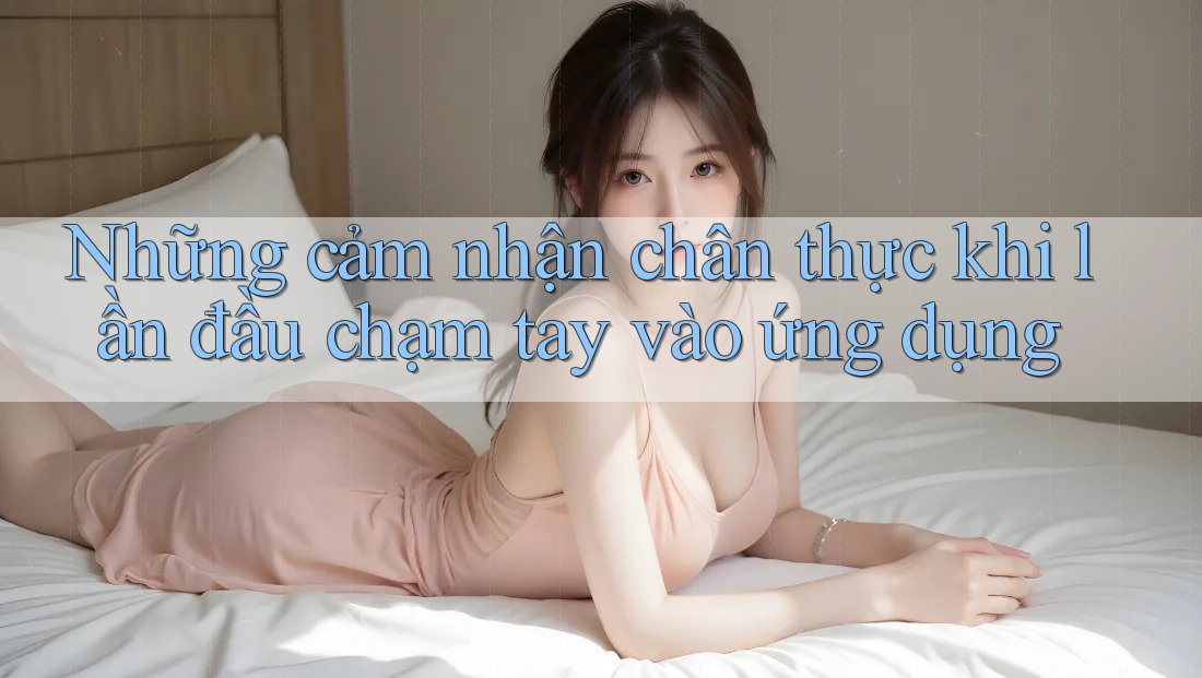 Những cảm nhận chân thực khi lần đầu chạm tay vào ứng dụng