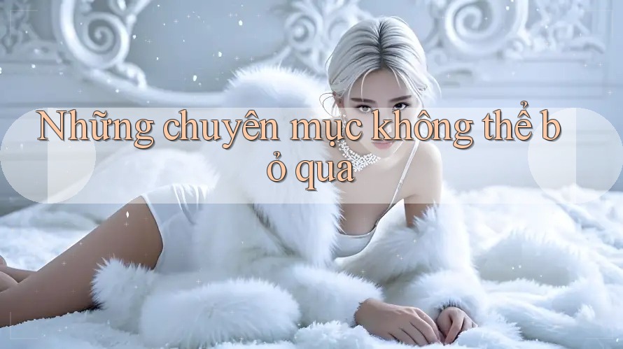 Những chuyên mục không thể bỏ qua