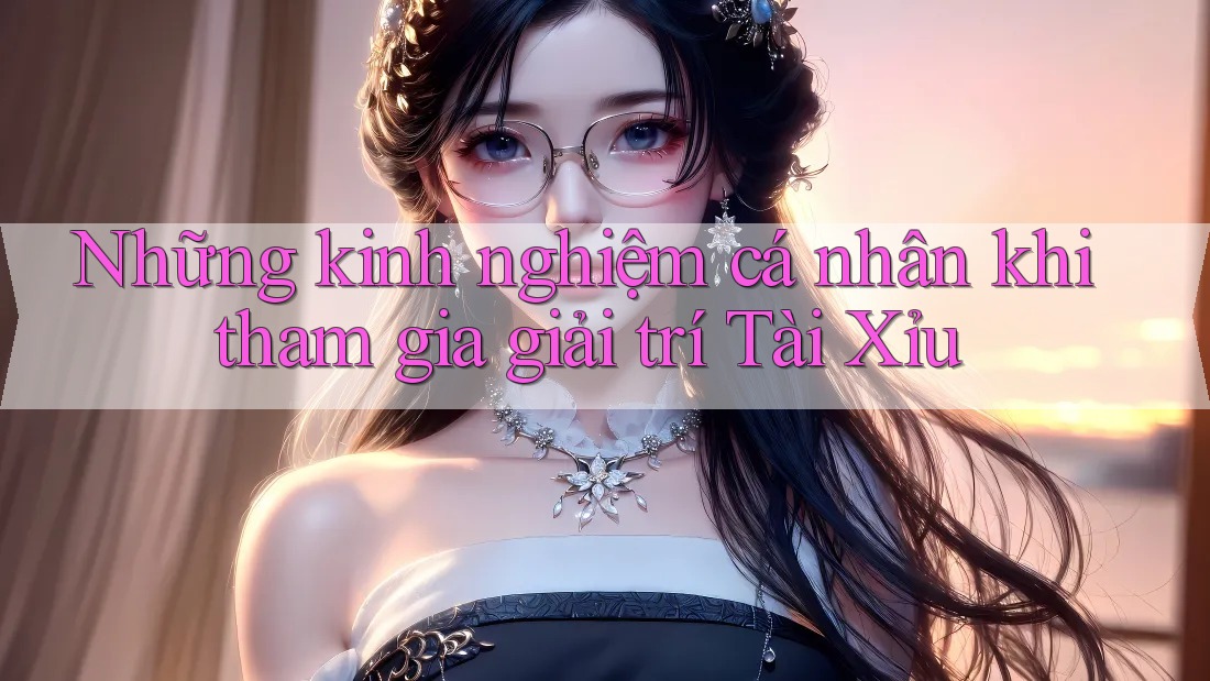 Những kinh nghiệm cá nhân khi tham gia giải trí Tài Xỉu