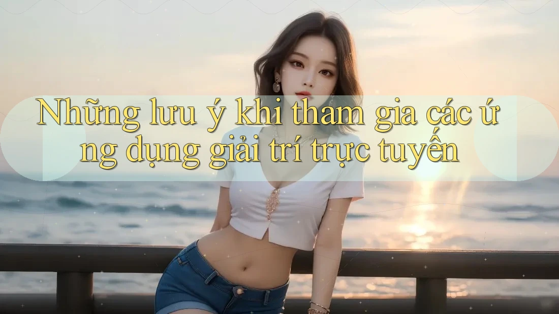 Những lưu ý khi tham gia các ứng dụng giải trí trực tuyến