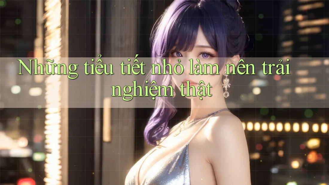 Những tiểu tiết nhỏ làm nên trải nghiệm thật Những tiểu tiết nhỏ làm nên trải nghiệm thật