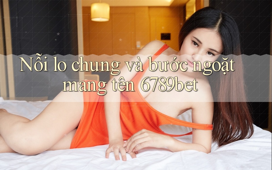 Nỗi lo chung và bước ngoặt mang tên 6789bet