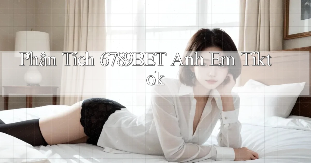 phân tích 6789bet anh em tiktok