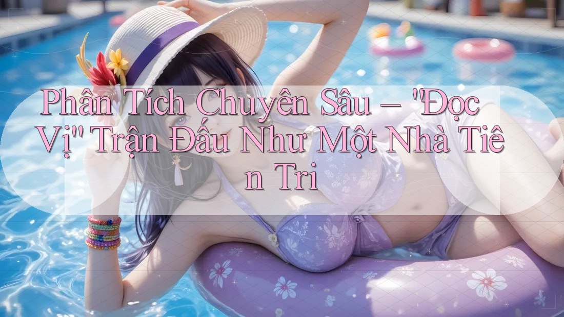 Phân Tích Chuyên Sâu – “Đọc Vị” Trận Đấu Như Một Nhà Tiên Tri