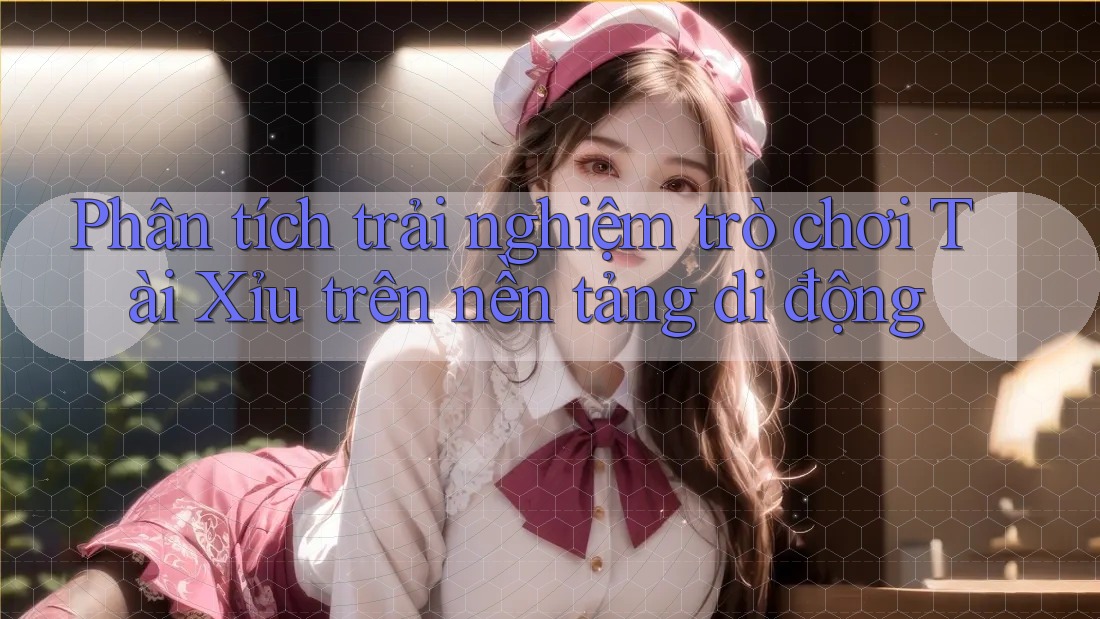 Phân tích trải nghiệm trò chơi Tài Xỉu trên nền tảng di động