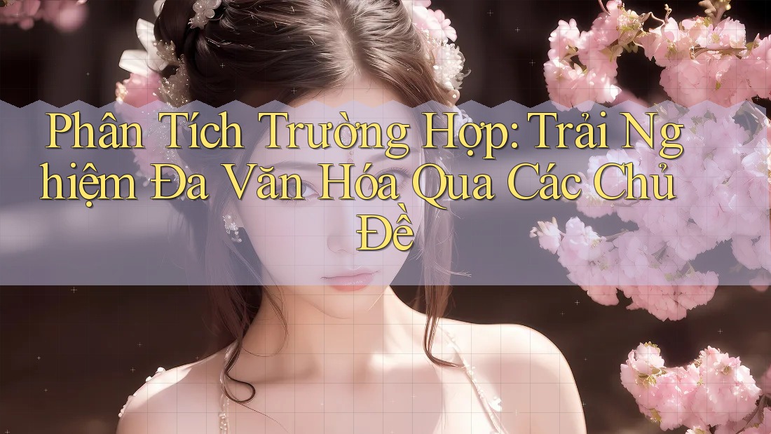 Phân Tích Trường Hợp: Trải Nghiệm Đa Văn Hóa Qua Các Chủ Đề