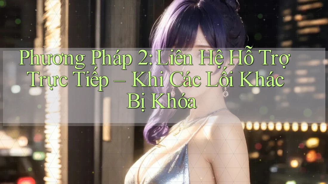 Phương Pháp 2: Liên Hệ Hỗ Trợ Trực Tiếp – Khi Các Lối Khác Bị Khóa