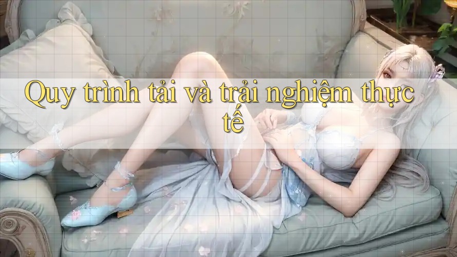 Quy trình tải và trải nghiệm thực tế