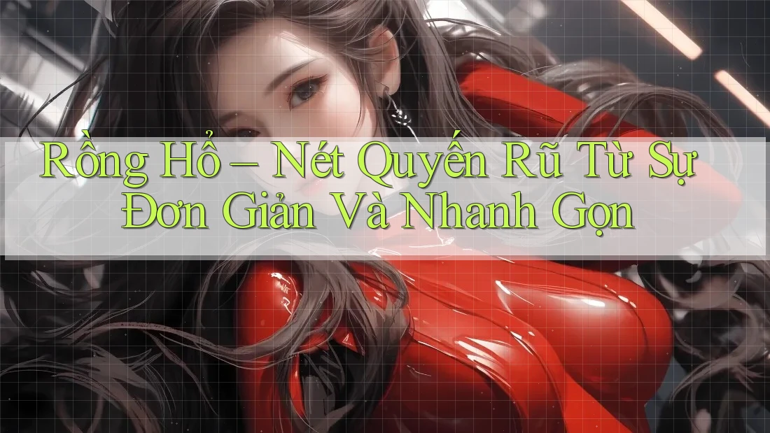 Rồng Hổ – Nét Quyến Rũ Từ Sự Đơn Giản Và Nhanh Gọn