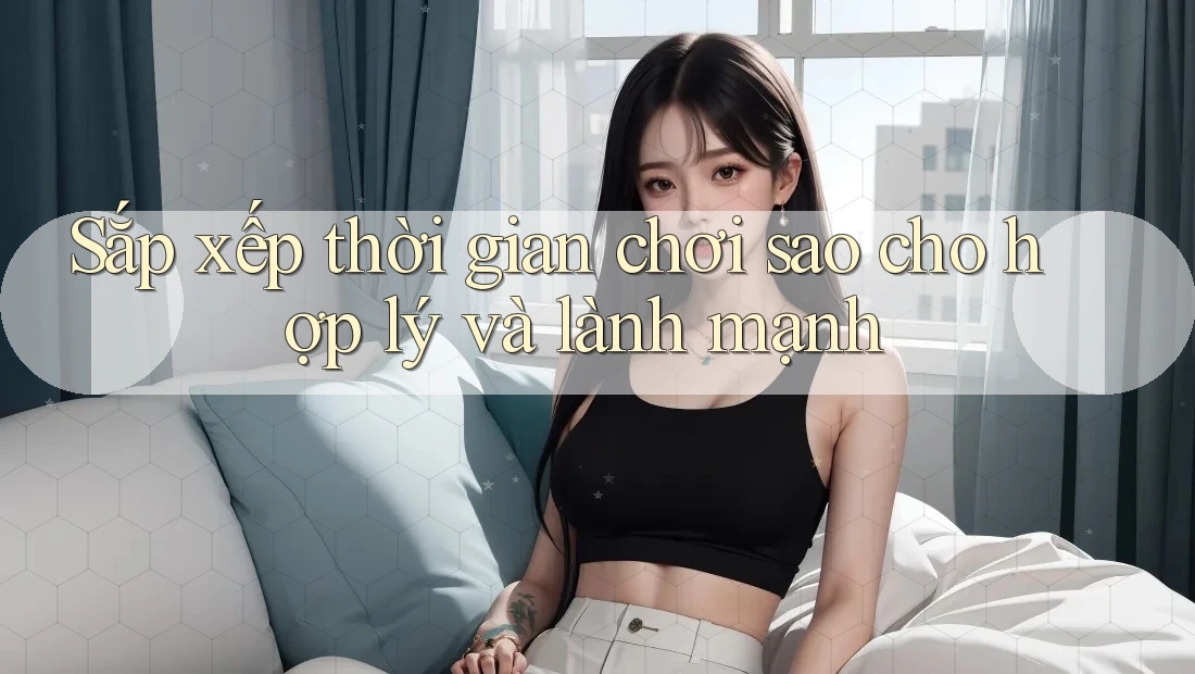 Sắp xếp thời gian chơi sao cho hợp lý và lành mạnh