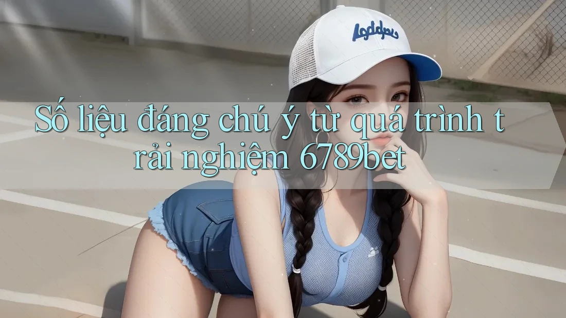 Số liệu đáng chú ý từ quá trình trải nghiệm 6789bet Số liệu đáng chú ý từ quá trình trải nghiệm 6789bet