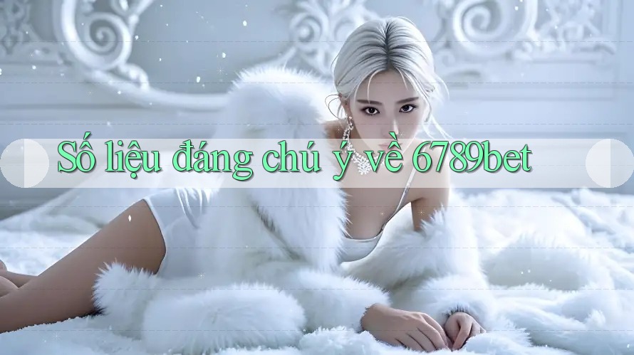 Số liệu đáng chú ý về 6789bet