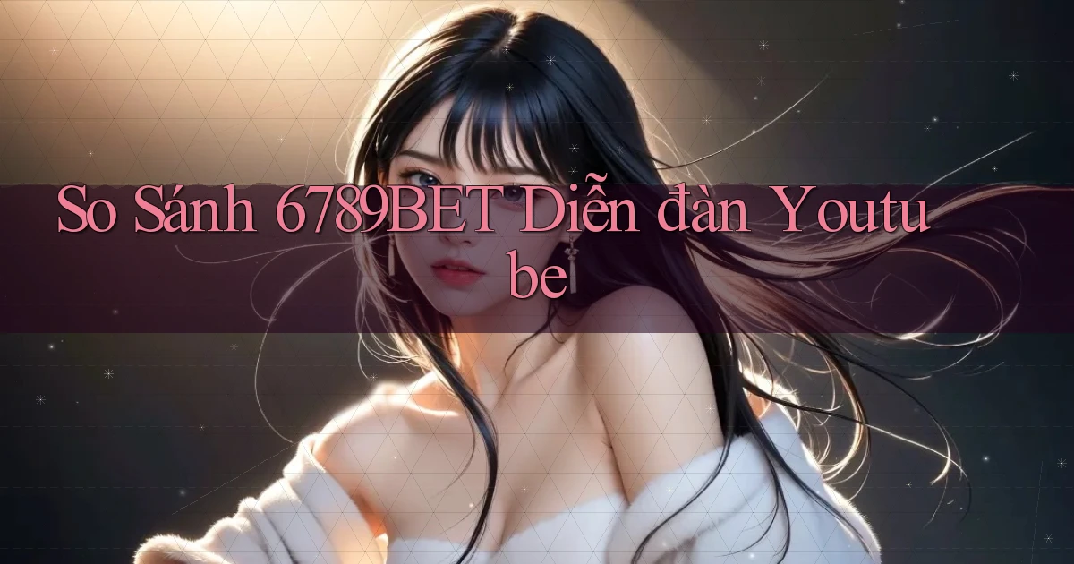 so sánh 6789bet diễn đàn youtube