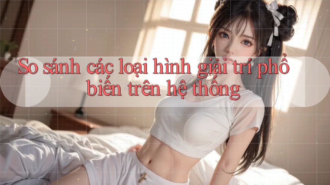 So sánh các loại hình giải trí phổ biến trên hệ thống