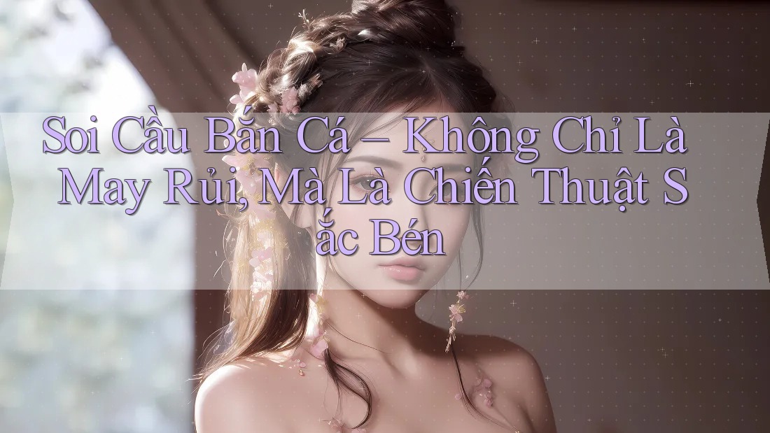 Soi Cầu Bắn Cá – Không Chỉ Là May Rủi, Mà Là Chiến Thuật Sắc Bén