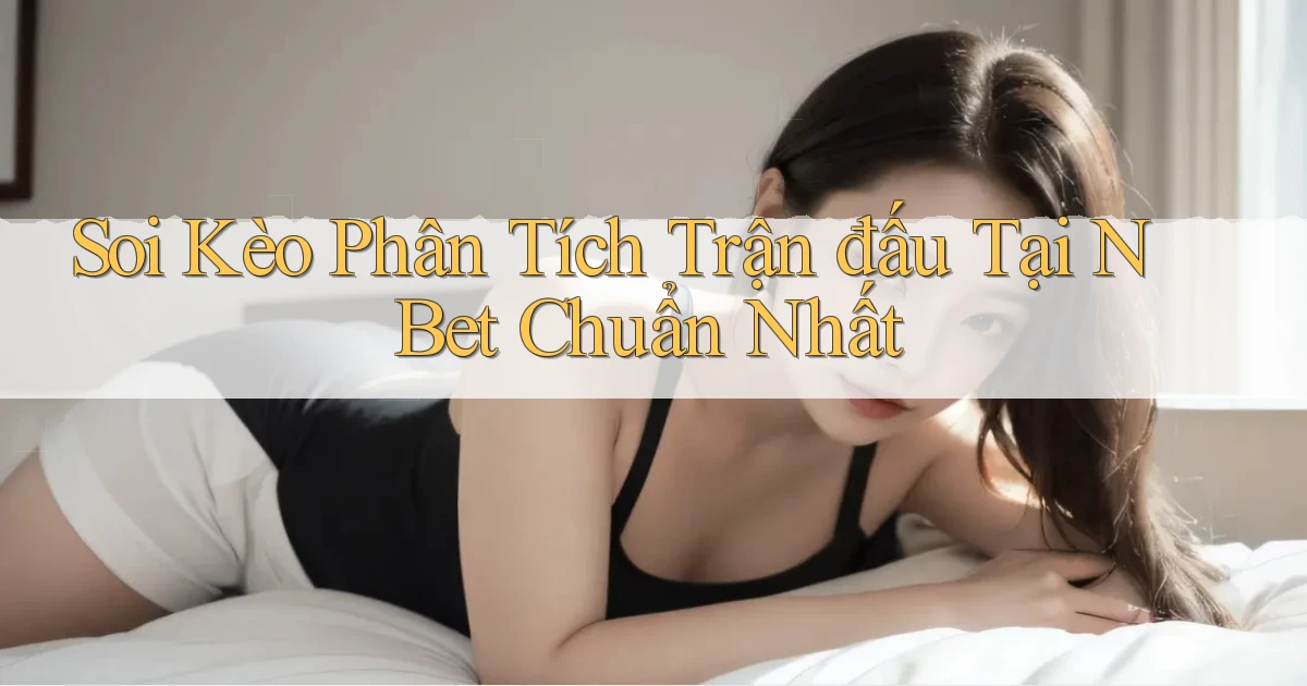 soi kèo phân tích trận đấu tại n bet chuẩn nhất