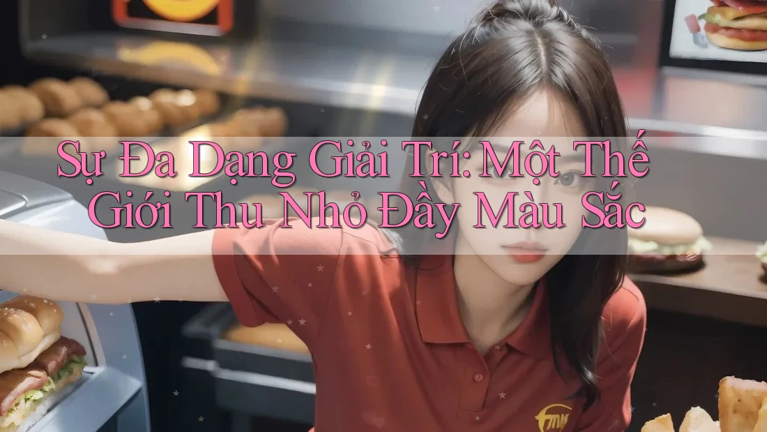 Sự Đa Dạng Giải Trí: Một Thế Giới Thu Nhỏ Đầy Màu Sắc