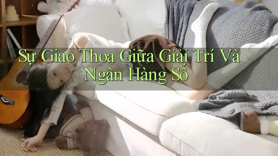 Sự Giao Thoa Giữa Giải Trí Và Ngân Hàng Số