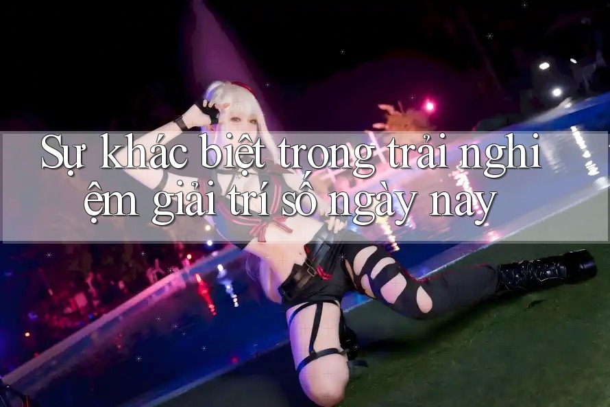 Sự khác biệt trong trải nghiệm giải trí số ngày nay